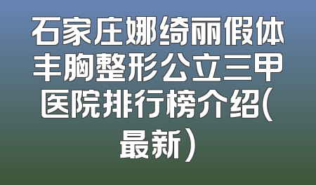 石家庄娜绮丽假体丰胸整形公立三甲医院排行榜介绍（最新）
