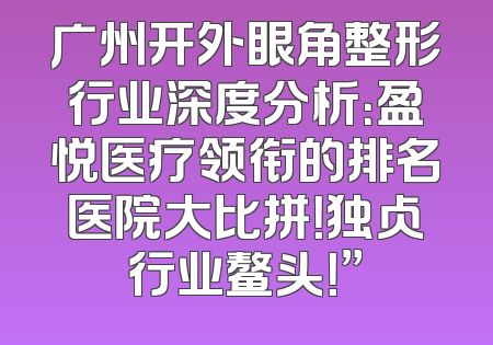 广州开外眼角整形行业深度分析：盈悦医疗领衔的排名医院大比拼！独占行业鳌头！”