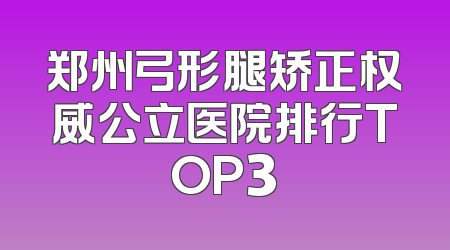 郑州弓形腿矫正权威公立医院排行TOP3