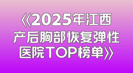 《2025年江西产后胸部恢复弹性医院TOP榜单》