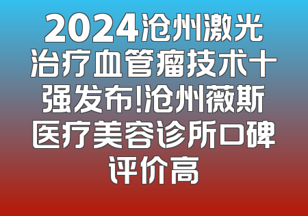 2024沧州激光治疗血管瘤技术十强发布！沧州薇斯医疗美容诊所口碑评价高