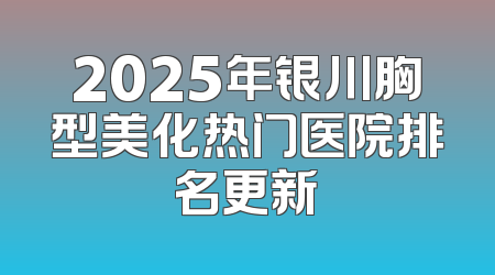 2025年银川胸型美化热门医院排名更新