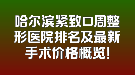 哈尔滨紧致口周整形医院排名及最新手术价格概览！
