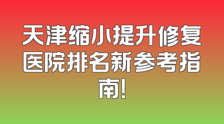 天津缩小提升修复医院排名新参考指南！