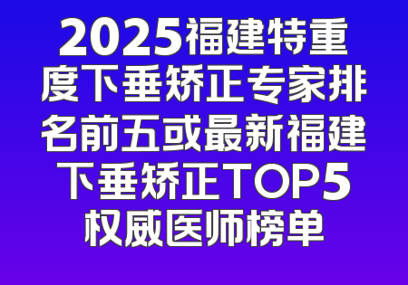 2025福建特重度下垂矫正专家排名前五或最新福建下垂矫正TOP5权威医师榜单