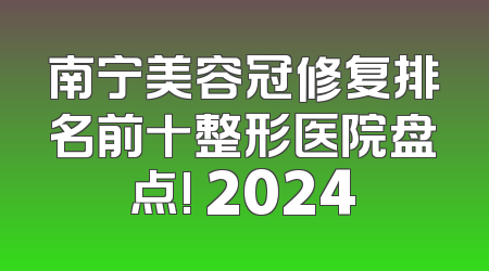 南宁美容冠修复排名前十整形医院盘点! 2024