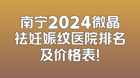 南宁2024微晶祛妊娠纹医院排名及价格表！