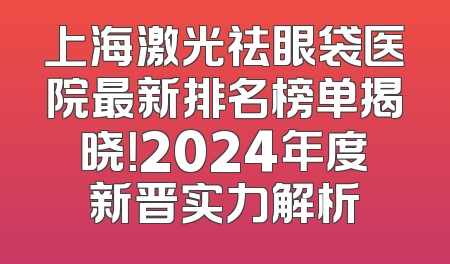 上海激光祛眼袋医院最新排名榜单揭晓！2024年度新晋实力解析