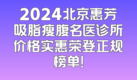 2024北京惠芳吸脂瘦腹名医诊所价格实惠荣登正规榜单！