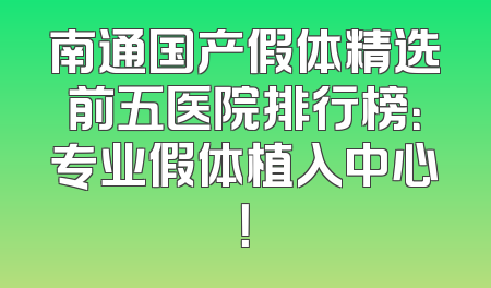 南通国产假体精选前五医院排行榜：专业假体植入中心！