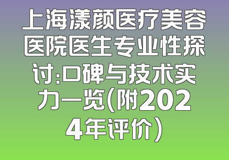 上海漾颜医疗美容医院医生专业性探讨：口碑与技术实力一览（附2024年评价）