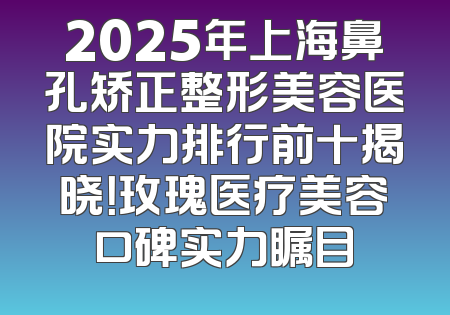 2025年上海鼻孔矫正整形美容医院实力排行前十揭晓！玫瑰医疗美容口碑实力瞩目