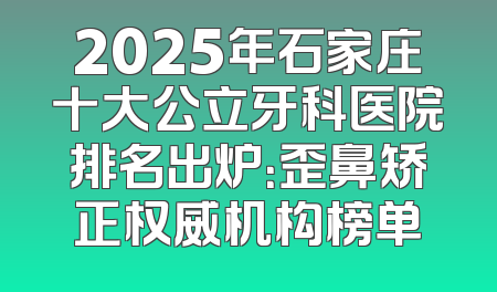 2025年石家庄十大公立牙科医院排名出炉：歪鼻矫正权威机构榜单