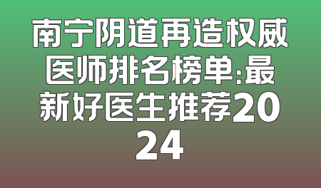 南宁阴道再造权威医师排名榜单：最新好医生推荐2024