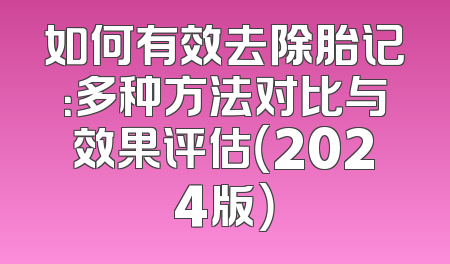 如何有效去除胎记：多种方法对比与效果评估（2024版）