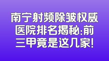 南宁射频除皱权威医院排名揭秘：前三甲竟是这几家！