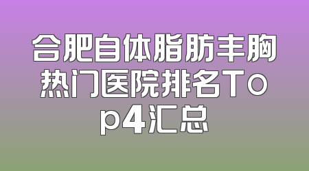 合肥自体脂肪丰胸热门医院排名Top4汇总