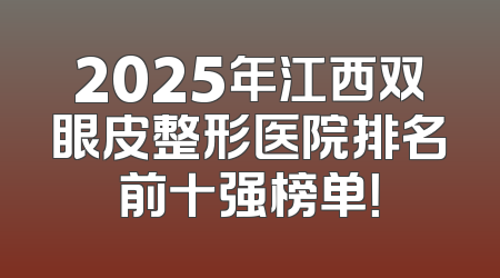 2025年江西双眼皮整形医院排名前十强榜单！