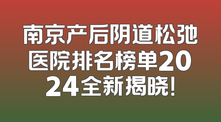 南京产后阴道松弛医院排名榜单2024全新揭晓！