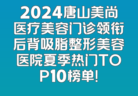 2024唐山美尚医疗美容门诊领衔后背吸脂整形美容医院夏季热门TOP10榜单！