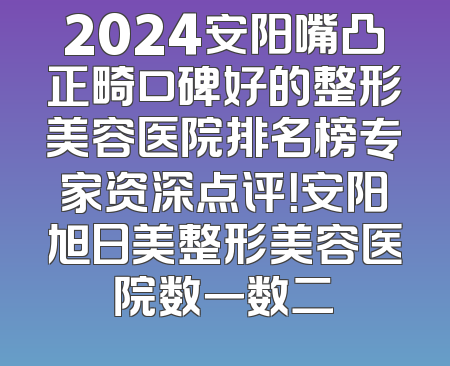 2024安阳嘴凸正畸口碑好的整形美容医院排名榜专家资深点评！安阳旭日美整形美容医院数一数二