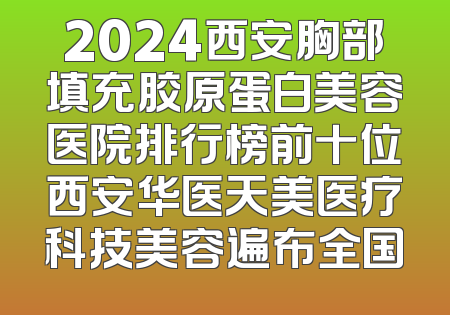 2024西安胸部填充胶原蛋白美容医院排行榜前十位西安华医天美医疗科技美容遍布全国