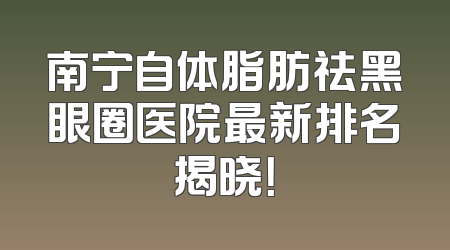 南宁自体脂肪祛黑眼圈医院最新排名揭晓！