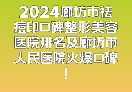 2024廊坊市祛痘印口碑整形美容医院排名及廊坊市人民医院火爆口碑！
