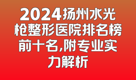 2024扬州水光枪整形医院排名榜前十名，附专业实力解析