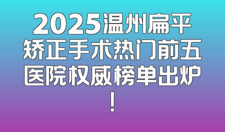 2025温州扁平矫正手术热门前五医院权威榜单出炉！