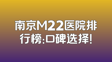 南京M22医院排行榜：口碑选择！