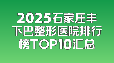 2025石家庄丰下巴整形医院排行榜TOP10汇总