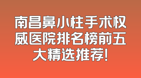 南昌鼻小柱手术权威医院排名榜前五大精选推荐！