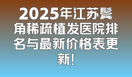 2025年江苏鬓角稀疏植发医院排名与最新价格表更新！