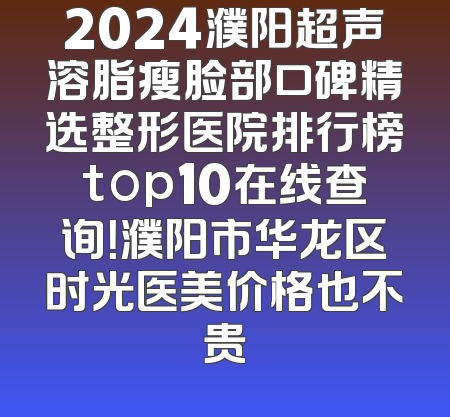 2024濮阳超声溶脂瘦脸部口碑精选整形医院排行榜top10在线查询！濮阳市华龙区时光医美价格也不贵