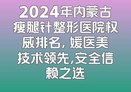 2024年内蒙古瘦腿针整形医院权威排名，姮媛医美技术领先，安全信赖之选