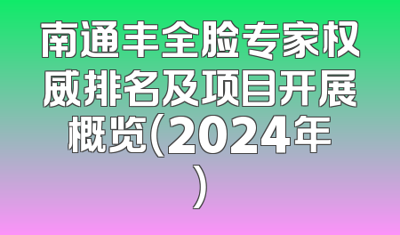南通丰全脸专家权威排名及项目开展概览（2024年）