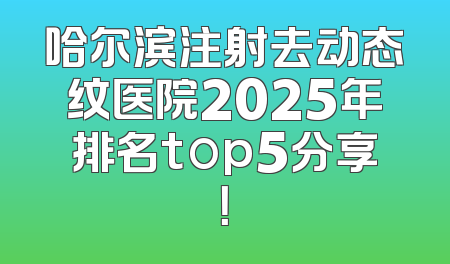 哈尔滨注射去动态纹医院2025年排名top5分享！