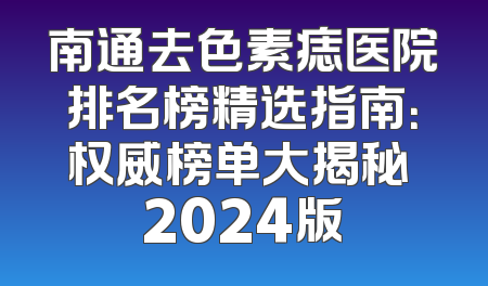 南通去色素痣医院排名榜精选指南：权威榜单大揭秘 2024版