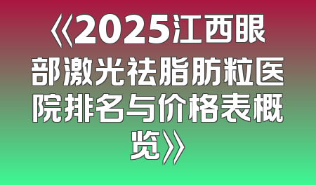 《2025江西眼部激光祛脂肪粒医院排名与价格表概览》