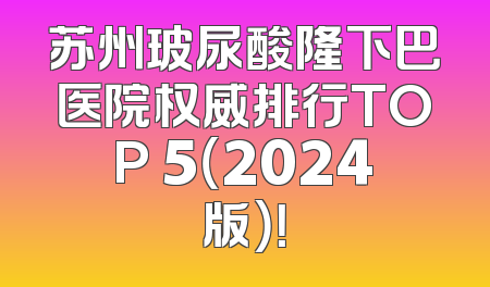 苏州玻尿酸隆下巴医院权威排行TOP 5（2024版）！