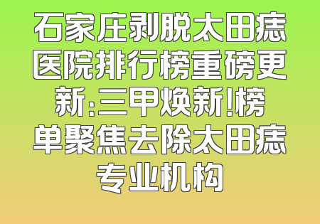 石家庄剥脱太田痣医院排行榜重磅更新：三甲焕新！榜单聚焦去除太田痣专业机构