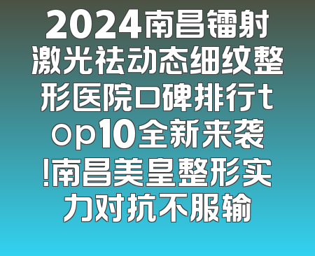 2024南昌镭射激光祛动态细纹整形医院口碑排行top10全新来袭！南昌美皇整形实力对抗不服输