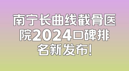 南宁长曲线截骨医院2024口碑排名新发布！