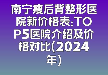 南宁瘦后背整形医院新价格表：TOP5医院介绍及价格对比（2024年）