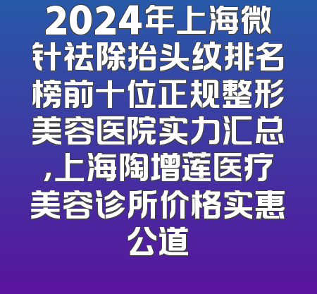 2024年上海微针祛除抬头纹排名榜前十位正规整形美容医院实力汇总，上海陶增莲医疗美容诊所价格实惠公道