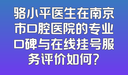 骆小平医生在南京市口腔医院的专业口碑与在线挂号服务评价如何？