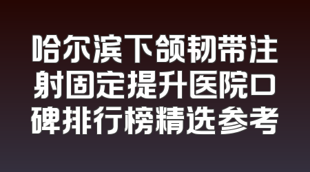 哈尔滨下颌韧带注射固定提升医院口碑排行榜精选参考