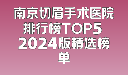 南京切眉手术医院排行榜TOP5 2024版精选榜单
