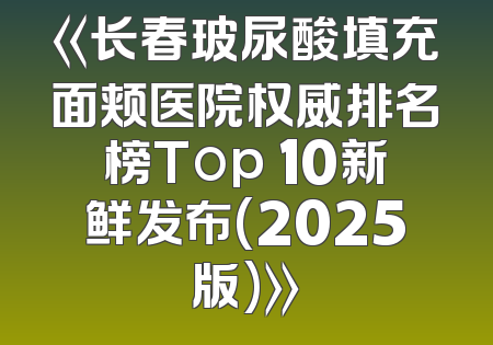 《长春玻尿酸填充面颊医院权威排名榜Top 10新鲜发布(2025版)》